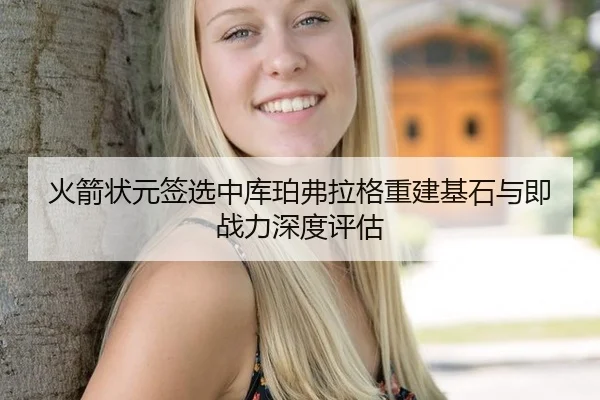 火箭状元签选中库珀弗拉格重建基石与即战力深度评估