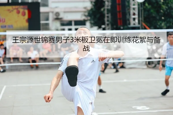 王宗源世锦赛男子3米板卫冕在即训练花絮与备战