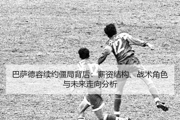 巴萨德容续约僵局背后：薪资结构、战术角色与未来走向分析