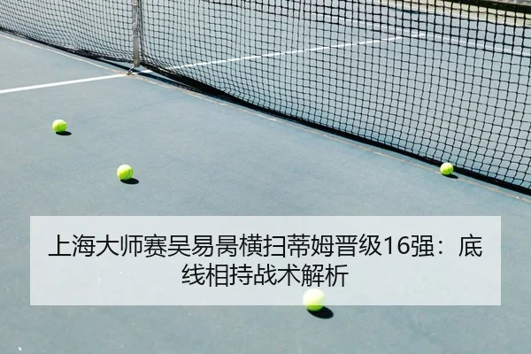 上海大师赛吴易昺横扫蒂姆晋级16强：底线相持战术解析